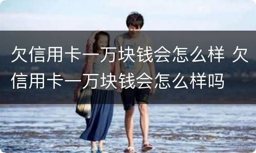 欠信用卡一万块钱会怎么样 欠信用卡一万块钱会怎么样吗