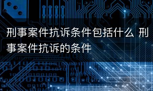 刑事案件抗诉条件包括什么 刑事案件抗诉的条件