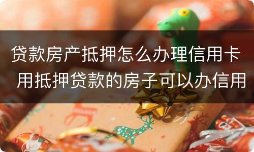 贷款房产抵押怎么办理信用卡 用抵押贷款的房子可以办信用卡吗