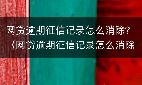 网贷逾期征信记录怎么消除？（网贷逾期征信记录怎么消除不了）