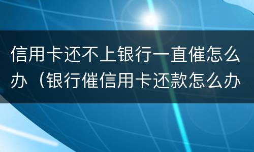 信用卡还不上银行一直催怎么办（银行催信用卡还款怎么办）