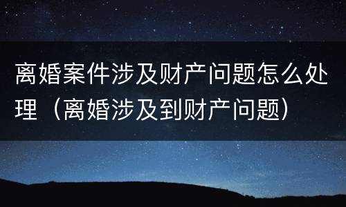离婚案件涉及财产问题怎么处理（离婚涉及到财产问题）