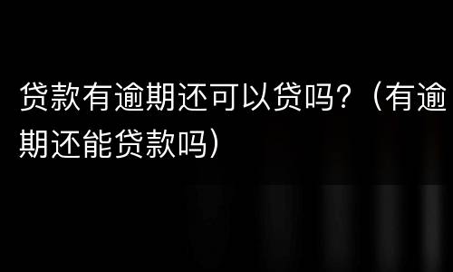贷款有逾期还可以贷吗?（有逾期还能贷款吗）