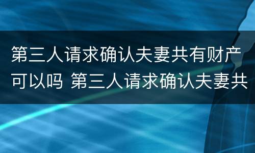 第三人请求确认夫妻共有财产可以吗 第三人请求确认夫妻共有财产可以吗法律