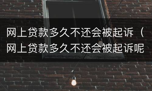 网上贷款多久不还会被起诉（网上贷款多久不还会被起诉呢）