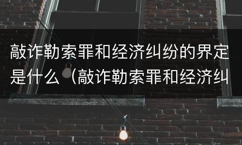 敲诈勒索罪和经济纠纷的界定是什么（敲诈勒索罪和经济纠纷的界定是什么意思）