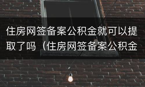 住房网签备案公积金就可以提取了吗（住房网签备案公积金就可以提取了吗是真的吗）
