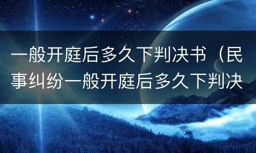 一般开庭后多久下判决书（民事纠纷一般开庭后多久下判决书）