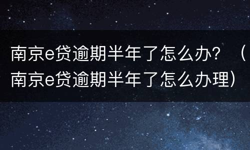 南京e贷逾期半年了怎么办？（南京e贷逾期半年了怎么办理）
