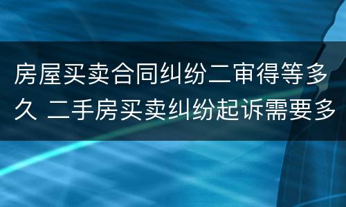 房屋买卖合同纠纷二审得等多久 二手房买卖纠纷起诉需要多长时间