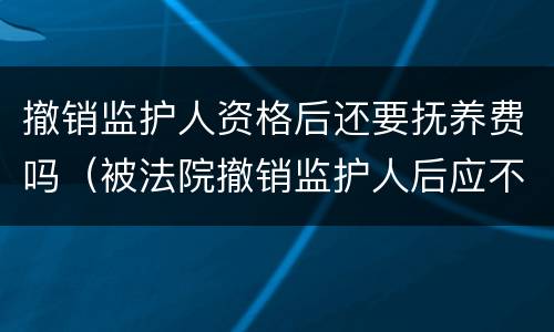 撤销监护人资格后还要抚养费吗（被法院撤销监护人后应不应当抚养赡养费）
