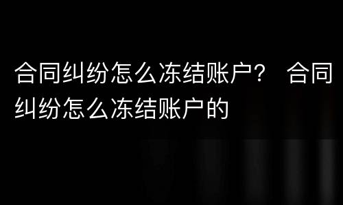 合同纠纷怎么冻结账户？ 合同纠纷怎么冻结账户的