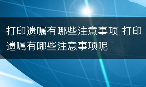打印遗嘱有哪些注意事项 打印遗嘱有哪些注意事项呢