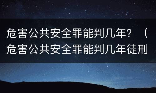 危害公共安全罪能判几年？（危害公共安全罪能判几年徒刑）