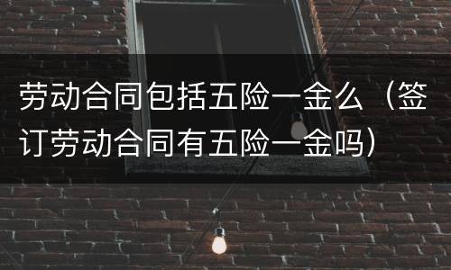 劳动合同包括五险一金么（签订劳动合同有五险一金吗）