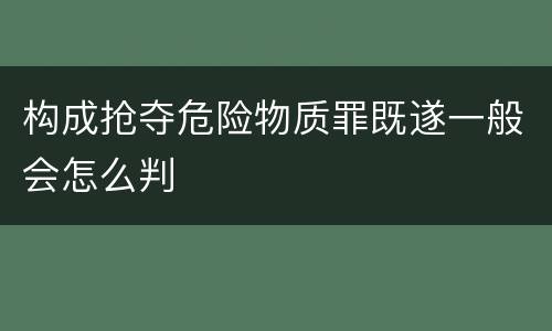 构成抢夺危险物质罪既遂一般会怎么判