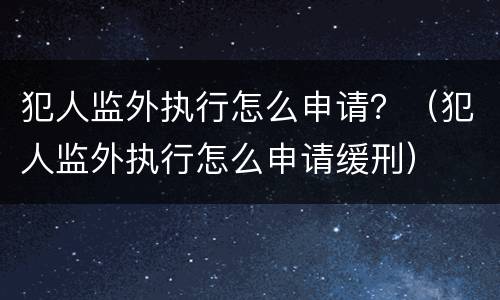 犯人监外执行怎么申请？（犯人监外执行怎么申请缓刑）