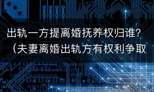 出轨一方提离婚抚养权归谁？（夫妻离婚出轨方有权利争取抚养权吗）