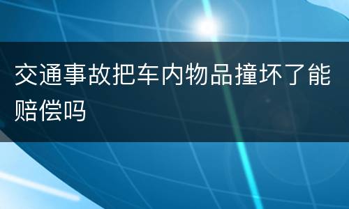 交通事故把车内物品撞坏了能赔偿吗
