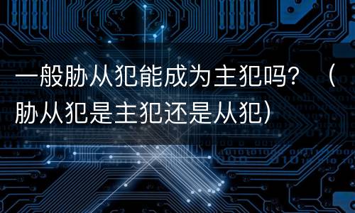 一般胁从犯能成为主犯吗？（胁从犯是主犯还是从犯）