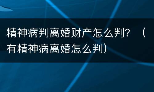 精神病判离婚财产怎么判？（有精神病离婚怎么判）
