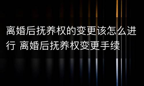 离婚后抚养权的变更该怎么进行 离婚后抚养权变更手续