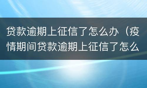 贷款逾期上征信了怎么办（疫情期间贷款逾期上征信了怎么办）