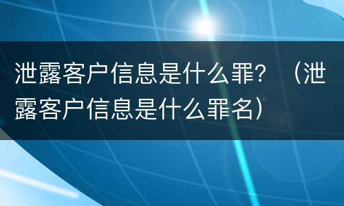泄露客户信息是什么罪？（泄露客户信息是什么罪名）
