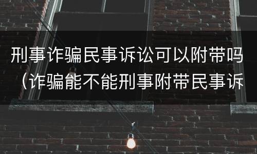 刑事诈骗民事诉讼可以附带吗（诈骗能不能刑事附带民事诉讼）