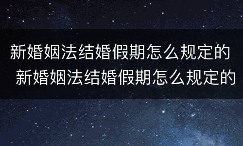 新婚姻法结婚假期怎么规定的 新婚姻法结婚假期怎么规定的呢