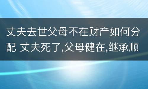 丈夫去世父母不在财产如何分配 丈夫死了,父母健在,继承顺序