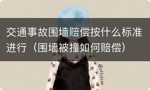 交通事故围墙赔偿按什么标准进行（围墙被撞如何赔偿）