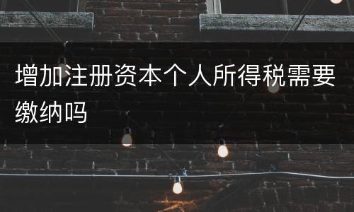 增加注册资本个人所得税需要缴纳吗