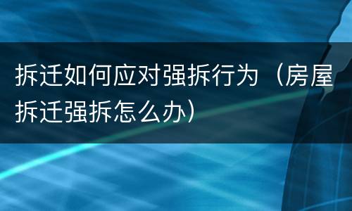 拆迁如何应对强拆行为（房屋拆迁强拆怎么办）
