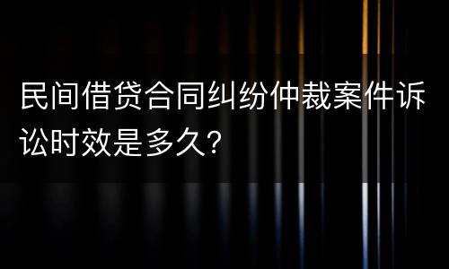 民间借贷合同纠纷仲裁案件诉讼时效是多久？