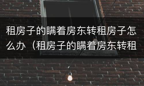 租房子的瞒着房东转租房子怎么办（租房子的瞒着房东转租房子 第三方受害者怎么办）