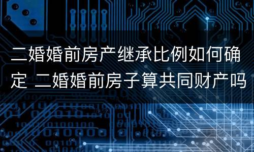 二婚婚前房产继承比例如何确定 二婚婚前房子算共同财产吗