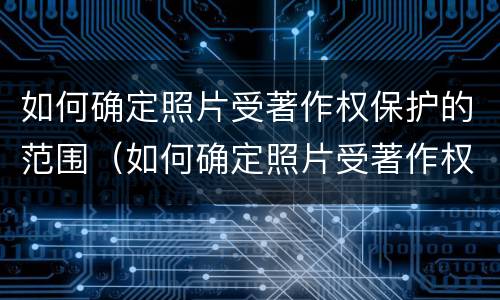 如何确定照片受著作权保护的范围（如何确定照片受著作权保护的范围呢）
