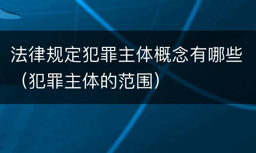法律规定犯罪主体概念有哪些（犯罪主体的范围）