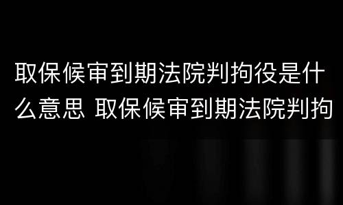取保候审到期法院判拘役是什么意思 取保候审到期法院判拘役是什么意思啊
