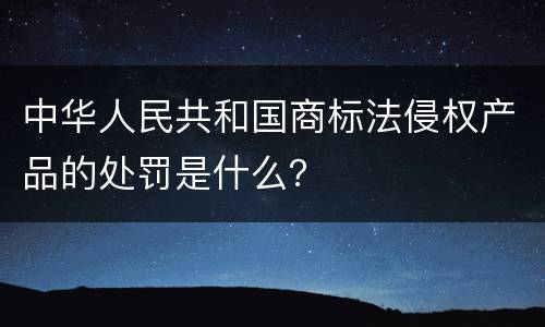 中华人民共和国商标法侵权产品的处罚是什么？