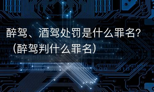醉驾、酒驾处罚是什么罪名？（醉驾判什么罪名）