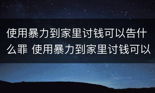 使用暴力到家里讨钱可以告什么罪 使用暴力到家里讨钱可以告什么罪名