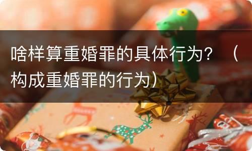 啥样算重婚罪的具体行为？（构成重婚罪的行为）