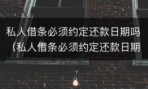 私人借条必须约定还款日期吗（私人借条必须约定还款日期吗合法吗）