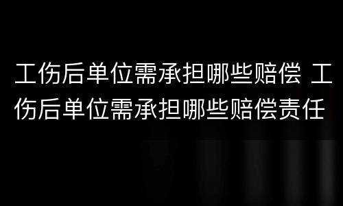 工伤后单位需承担哪些赔偿 工伤后单位需承担哪些赔偿责任