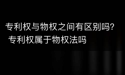 专利权与物权之间有区别吗？ 专利权属于物权法吗