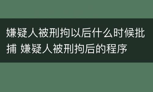 嫌疑人被刑拘以后什么时候批捕 嫌疑人被刑拘后的程序