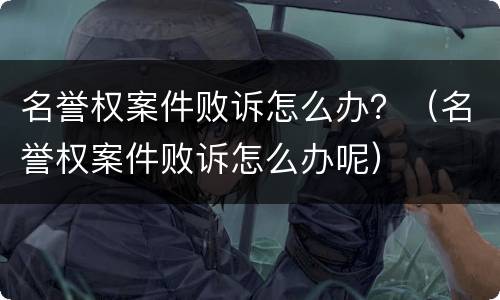 名誉权案件败诉怎么办？（名誉权案件败诉怎么办呢）