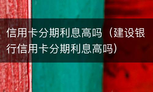 信用卡分期利息高吗（建设银行信用卡分期利息高吗）
